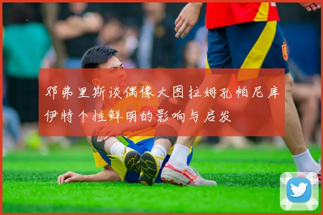 邓弗里斯谈偶像大图拉姆孔帕尼库伊特个性鲜明的影响与启发