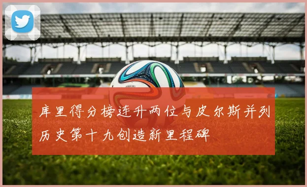 库里得分榜连升两位与皮尔斯并列历史第十九创造新里程碑