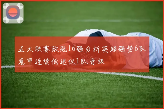 五大联赛欧冠16强分析英超强势6队意甲连续低迷仅1队晋级
