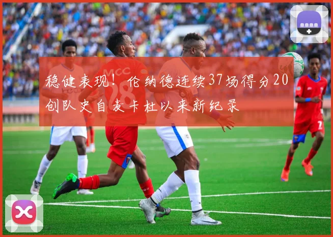 稳健表现！伦纳德连续37场得分20创队史自麦卡杜以来新纪录