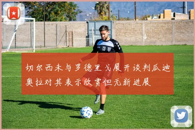 切尔西未与罗德里戈展开谈判瓜迪奥拉对其表示欣赏但无新进展