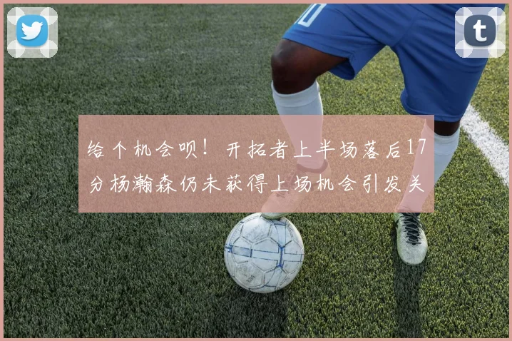 给个机会呗！开拓者上半场落后17分杨瀚森仍未获得上场机会引发关注