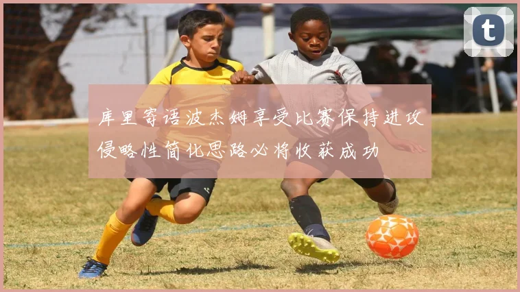 库里寄语波杰姆享受比赛保持进攻侵略性简化思路必将收获成功