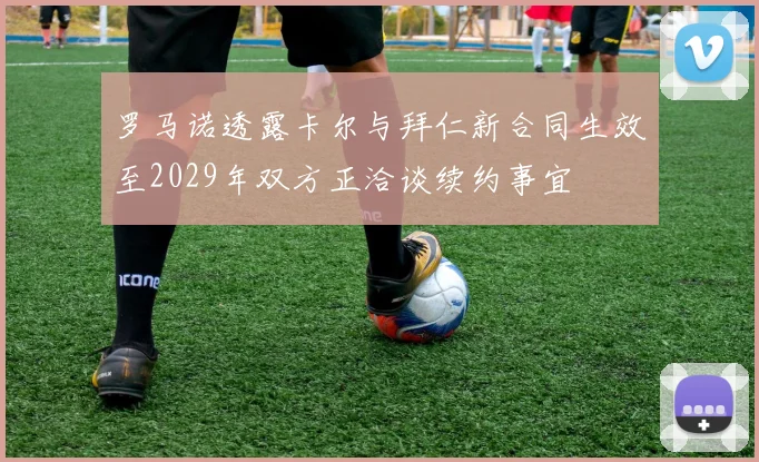 罗马诺透露卡尔与拜仁新合同生效至2029年双方正洽谈续约事宜