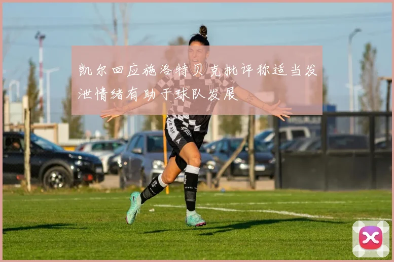 凯尔回应施洛特贝克批评称适当发泄情绪有助于球队发展