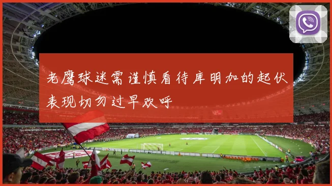 老鹰球迷需谨慎看待库明加的起伏表现切勿过早欢呼
