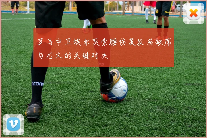 罗马中卫埃尔莫索腰伤复发或缺席与尤文的关键对决