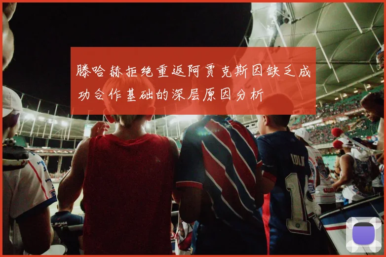 滕哈赫拒绝重返阿贾克斯因缺乏成功合作基础的深层原因分析