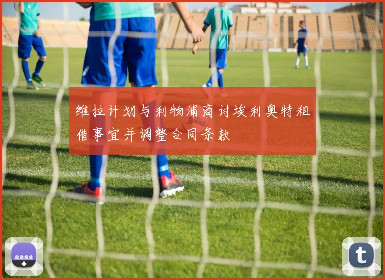 维拉计划与利物浦商讨埃利奥特租借事宜并调整合同条款