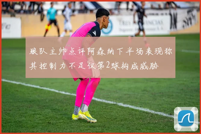 狼队主帅点评阿森纳下半场表现称其控制力不足仅第2球构成威胁