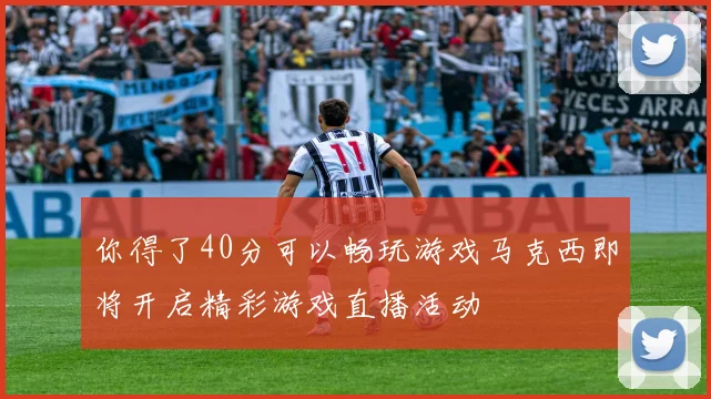 你得了40分可以畅玩游戏马克西即将开启精彩游戏直播活动