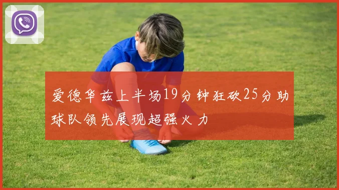 爱德华兹上半场19分钟狂砍25分助球队领先展现超强火力