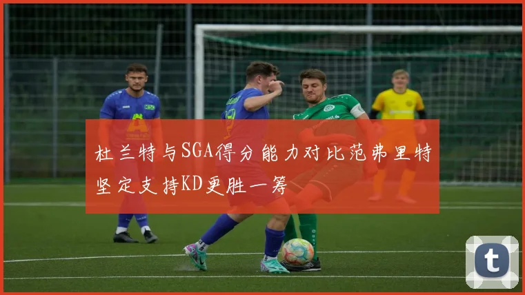 杜兰特与SGA得分能力对比范弗里特坚定支持KD更胜一筹