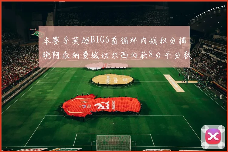 本赛季英超BIG6首循环内战积分揭晓阿森纳曼城切尔西均获8分平分秋色