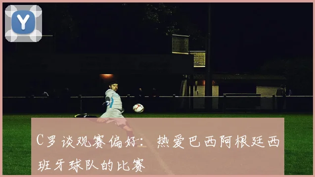 C罗谈观赛偏好：热爱巴西阿根廷西班牙球队的比赛