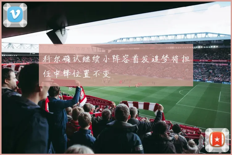 科尔确认继续小阵容首发追梦将担任中锋位置不变