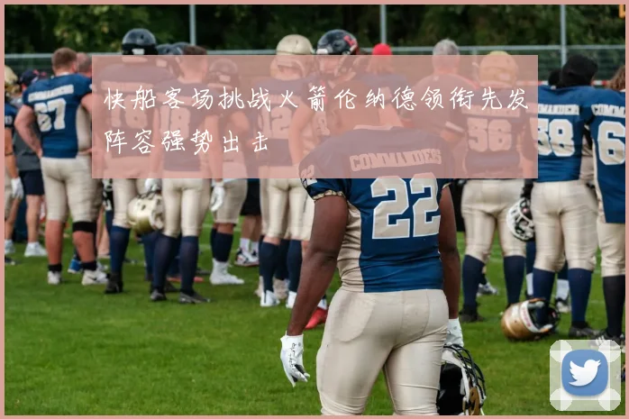 快船客场挑战火箭伦纳德领衔先发阵容强势出击