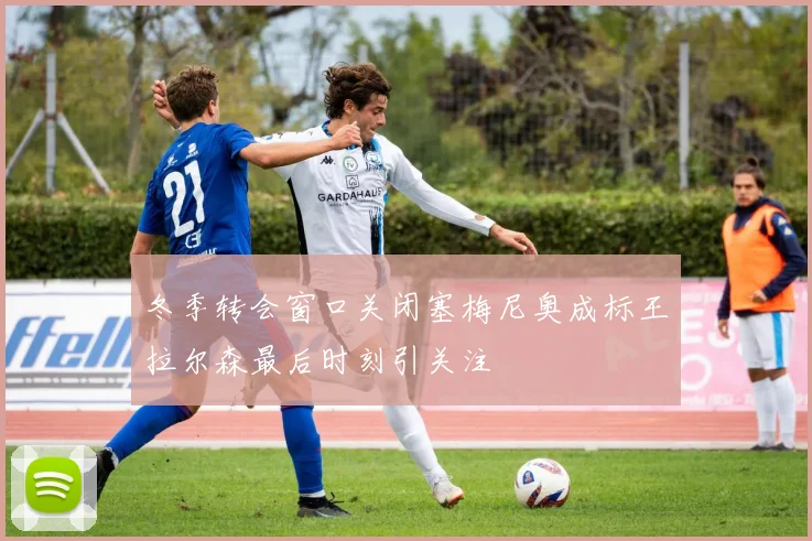冬季转会窗口关闭塞梅尼奥成标王拉尔森最后时刻引关注