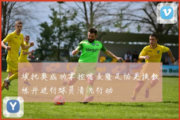 埃托奥成功掌控喀麦隆足协更换教练并进行球员清洗行动