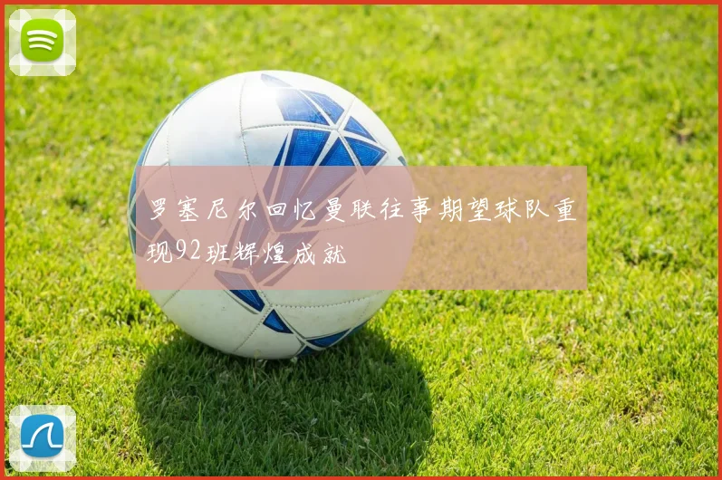 罗塞尼尔回忆曼联往事期望球队重现92班辉煌成就