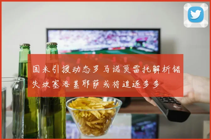 国米引援动态罗马诺莫雷托解析错失坎塞洛基耶萨或将追逐多多