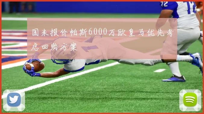 国米报价帕斯6000万欧皇马优先考虑回购方案