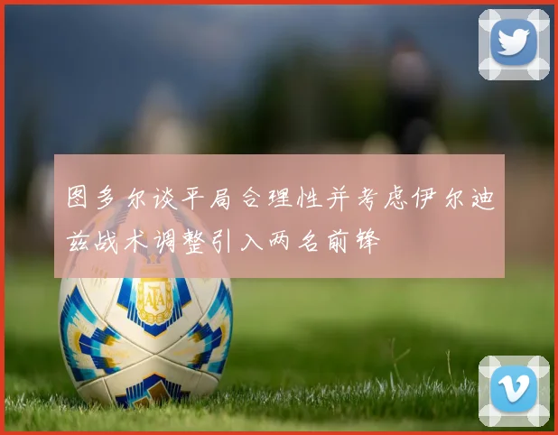 图多尔谈平局合理性并考虑伊尔迪兹战术调整引入两名前锋