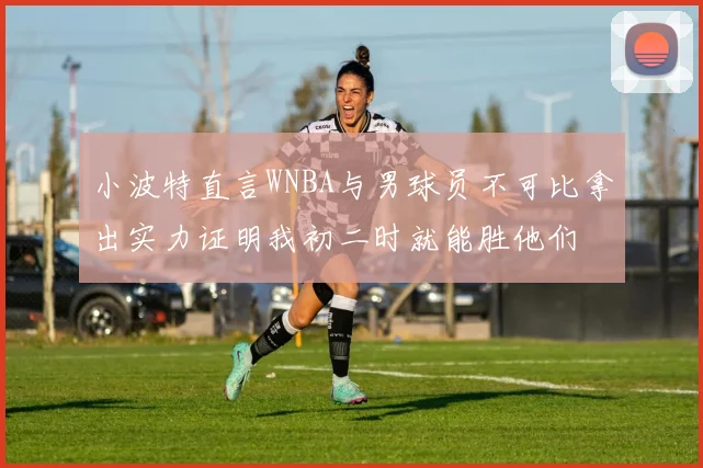 小波特直言WNBA与男球员不可比拿出实力证明我初二时就能胜他们